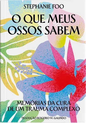 O que meus ossos sabem: Memórias da cura de um trauma complexo